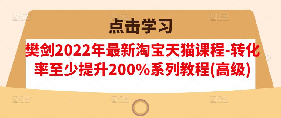 樊剑2022年最新淘宝天猫课程-转化率至少提升200%系列教程(高级)-萝卜兔资源站
