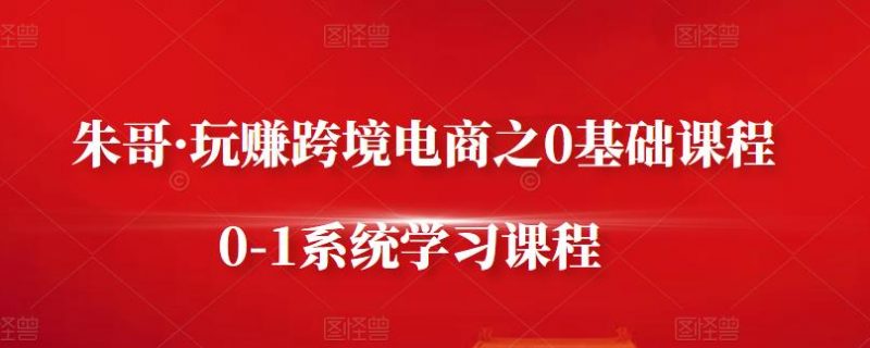 朱哥·玩赚跨境电商之0基础课程,0-1系统学习课程-萝卜兔资源站