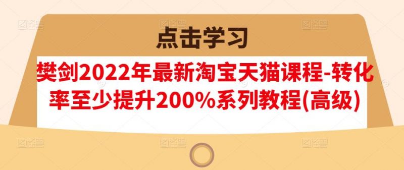 樊剑2022年最新淘宝天猫课程-转化率至少提升200%系列教程(高级)-萝卜兔资源站