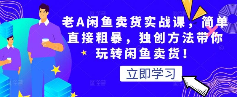 老A闲鱼卖货实战课,简单直接粗暴,独创方法带你玩转闲鱼卖货!-萝卜兔资源站