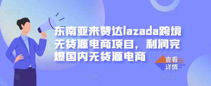 东南亚来赞达LAZADA跨境无货源电商项目，利润完爆国内无货源电商-萝卜兔资源站