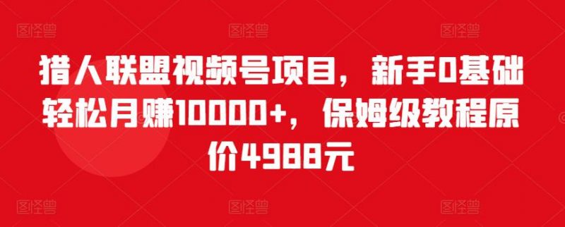猎人联盟视频号项目,新手0基础轻松月赚10000+,保姆级教程原价4988元-萝卜兔资源站