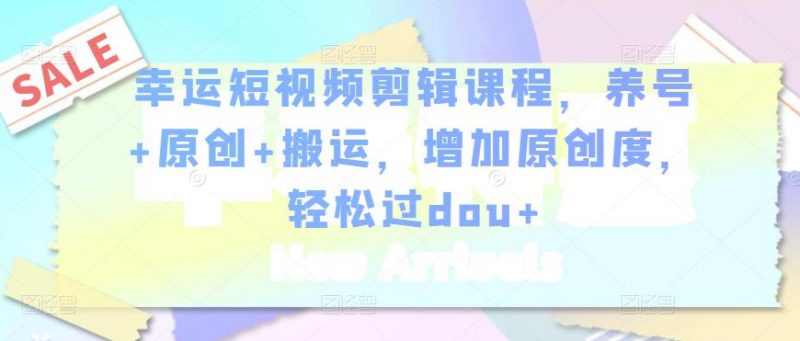 幸运短视频剪辑课程,养号+原创+搬运,增加原创度,轻松过DOU+-萝卜兔资源站