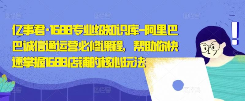 亿事君·1688专业级知识库-阿里巴巴诚信通运营必修课程,帮助你快速掌握1688店铺的核心玩法-萝卜兔资源站