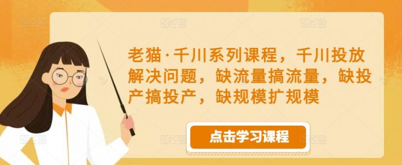 老猫·千川系列课程，千川投放解决问题，缺流量搞流量，缺投产搞投产，缺规模扩规模-萝卜兔资源站