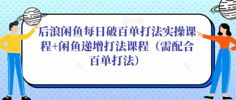 后浪闲鱼每日破百单打法实操课程+闲鱼递增打法课程（需配合百单打法）-萝卜兔资源站