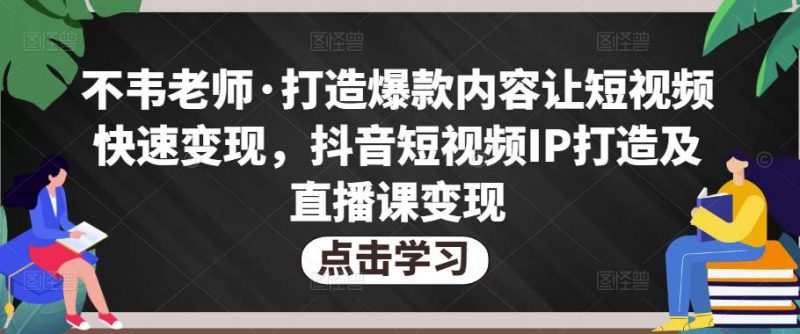 不韦老师·打造爆款内容让短视频快速变现,抖音短视频IP打造及直播课变现-萝卜兔资源站