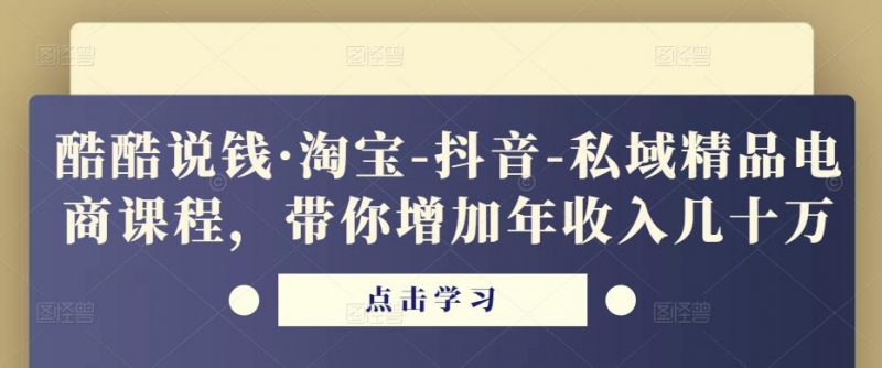酷酷说钱·淘宝-抖音-私域精品电商课程,带你增加年收入几十万-萝卜兔资源站