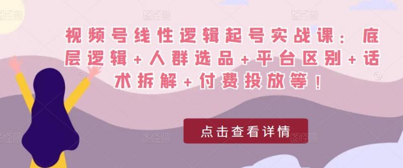 视频号线性逻辑起号实战课：底层逻辑+人群选品+平台区别+话术拆解+付费投放等！-萝卜兔资源站
