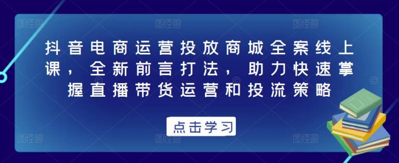 抖音电商运营投放商城全案线上课,全新前言打法,助力快速掌握直播带货运营和投流策略-萝卜兔资源站