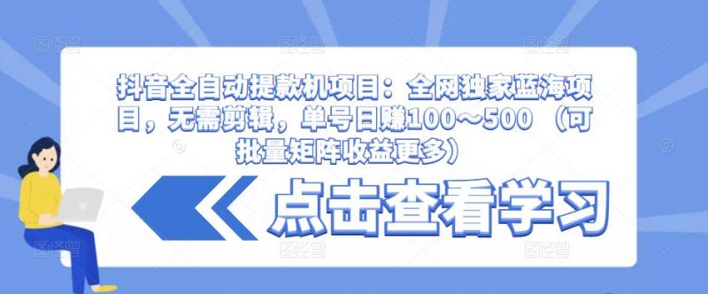抖音全自动提款机项目:全网独家蓝海项目,无需剪辑,单号日赚100~500 (可批量矩阵收益更多)-萝卜兔资源站