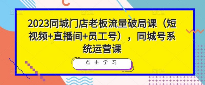 2023同城门店老板流量破局课(短视频+直播间+员工号),同城号系统运营课-萝卜兔资源站