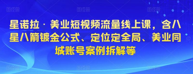 星诺拉·美业短视频流量线上课,含八星八箭镀金公式、定位定全局、美业同城账号案例拆解等-萝卜兔资源站