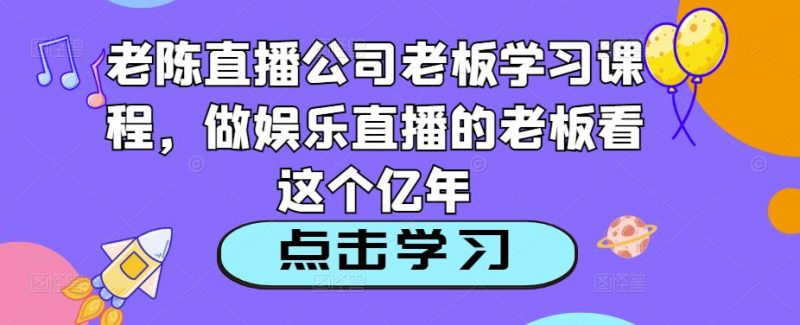 老陈直播公司老板学习课程，做娱乐直播的老板看这个-萝卜兔资源站