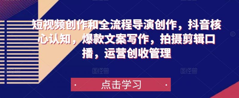 短视频创作和全流程导演创作,抖音核心认知,爆款文案写作,拍摄剪辑口播,运营创收管理-萝卜兔资源站