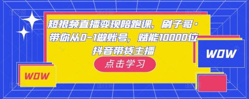 短视频直播变现陪跑课，刷子哥·带你从0-1做账号，赋能10000位抖音带货主播-萝卜兔资源站