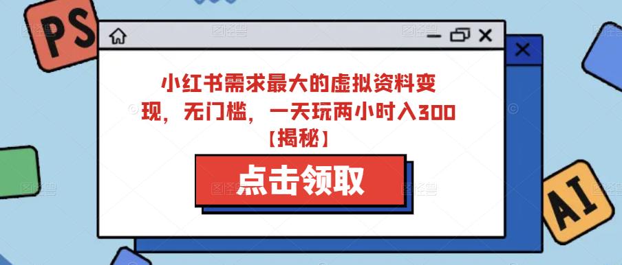 小红书需求最大的虚拟资料变现，无门槛，一天玩两小时入300+【揭秘】-萝卜兔资源站