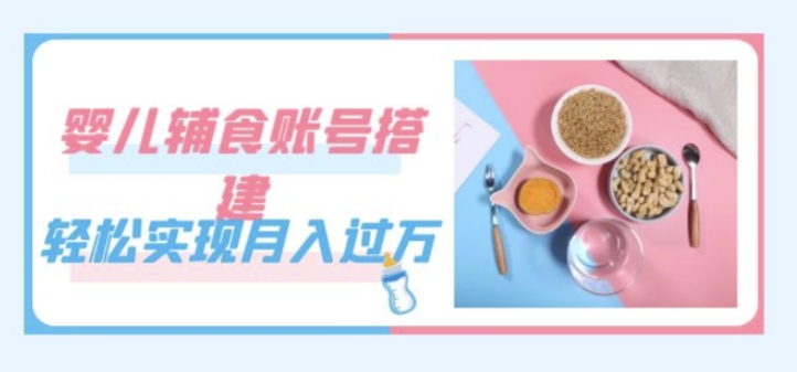 紧跟时代发展，婴儿辅食账号搭建，轻松实现月入过万（教程+素材）-萝卜兔资源站