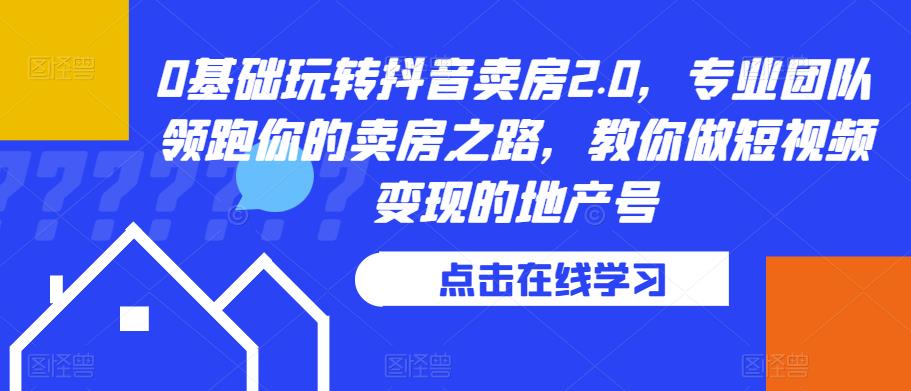 0基础玩转抖音卖房2.0，专业团队领跑你的卖房之路，教你做短视频变现的地产号-萝卜兔资源站