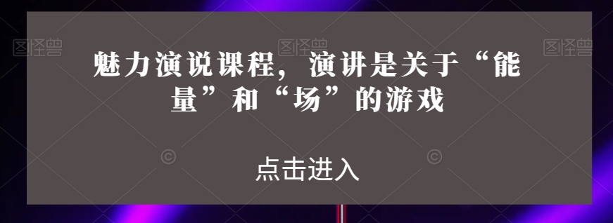 魅力演说课程，演讲是关于“能量”和“场”的游戏-萝卜兔资源站