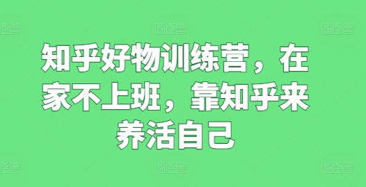 知乎好物训练营，在家不上班，靠知乎来养活自己-萝卜兔资源站
