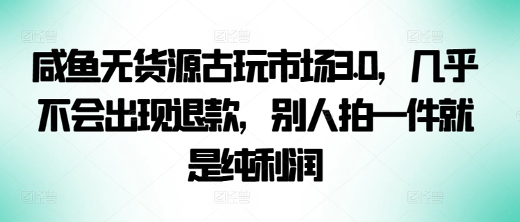 咸鱼无货源古玩市场3.0，几乎不会出现退款，别人拍一件就是纯利润【揭秘】-萝卜兔资源站