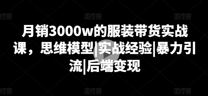 月销3000w的服装带货实战课，思维模型|实战经验|暴力引流|后端变现-萝卜兔资源站