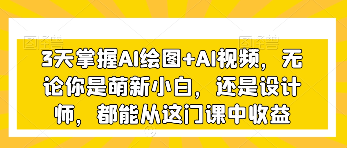3天掌握AI绘图+AI视频，无论你是萌新小白，还是设计师，都能从这门课中收益-萝卜兔资源站