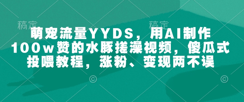 萌宠流量YYDS，用AI制作100w赞的水豚搓澡视频，傻瓜式投喂教程，涨粉、变现两不误-萝卜兔资源站