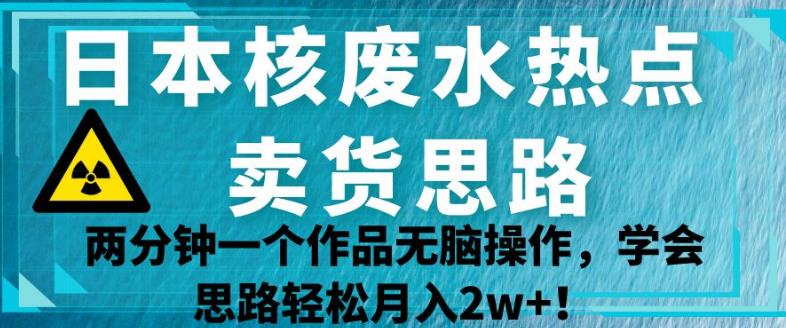 日本核废水热点卖货思路，两分钟一个作品无脑操作，学会思路轻松月入2w+【揭秘】-萝卜兔资源站