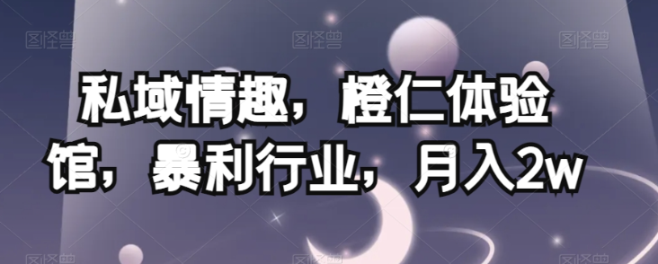 私域情趣，橙仁体验馆，暴利行业，月入2w【揭秘】-萝卜兔资源站