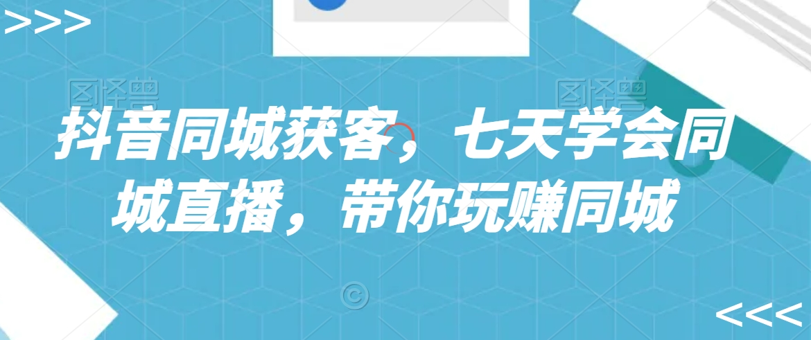 抖音同城获客，七天学会同城直播，带你玩赚同城-萝卜兔资源站