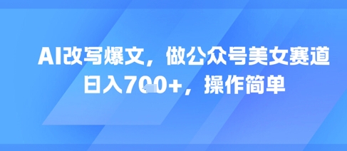 AI改写爆文，做公众号美女赛道，日入7张+，操作简单-萝卜兔资源站