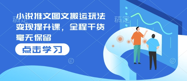小说推文图文搬运玩法变现提升课，全程干货毫无保留-萝卜兔资源站