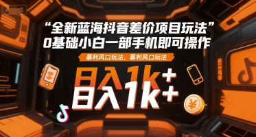 全新蓝海抖音差价项目玩法，0基础小白一部手机即可操作，暴利风口玩法，日入1k+【揭秘】-萝卜兔资源站