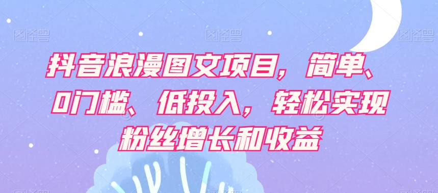 抖音浪漫图文项目，简单、0门槛、低投入，轻松实现粉丝增长和收益-萝卜兔资源站