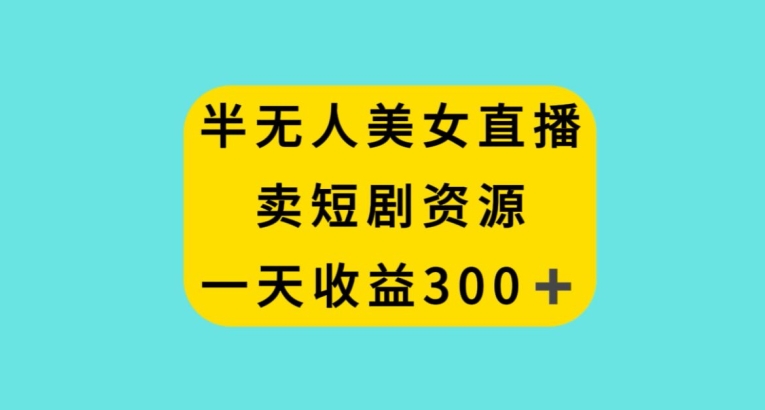 半无人美女直播，卖短剧资源，一天收益300+【揭秘】-萝卜兔资源站