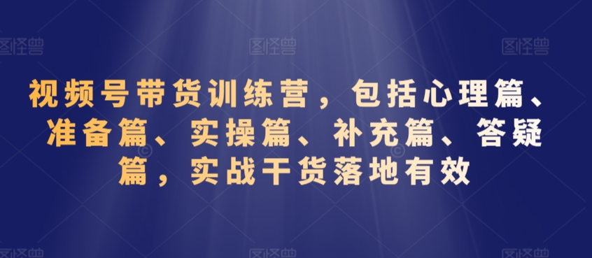 视频号带货训练营，包括心理篇、准备篇、实操篇、补充篇、答疑篇，实战干货落地有效-萝卜兔资源站