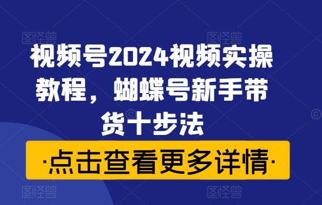 视频号2024视频实操教程，蝴蝶号新手带货十步法-萝卜兔资源站