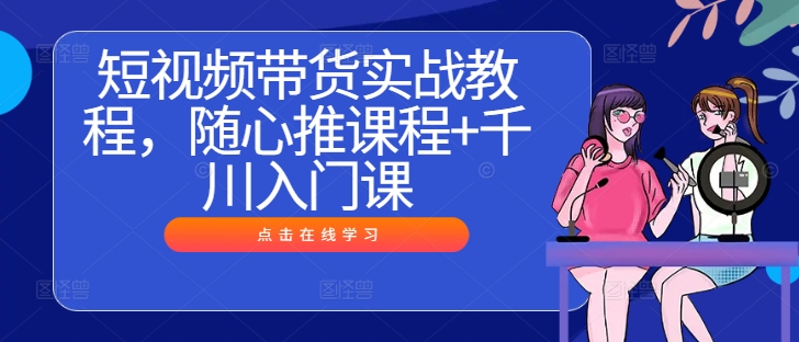 短视频带货实战教程，随心推课程+千川入门课-萝卜兔资源站