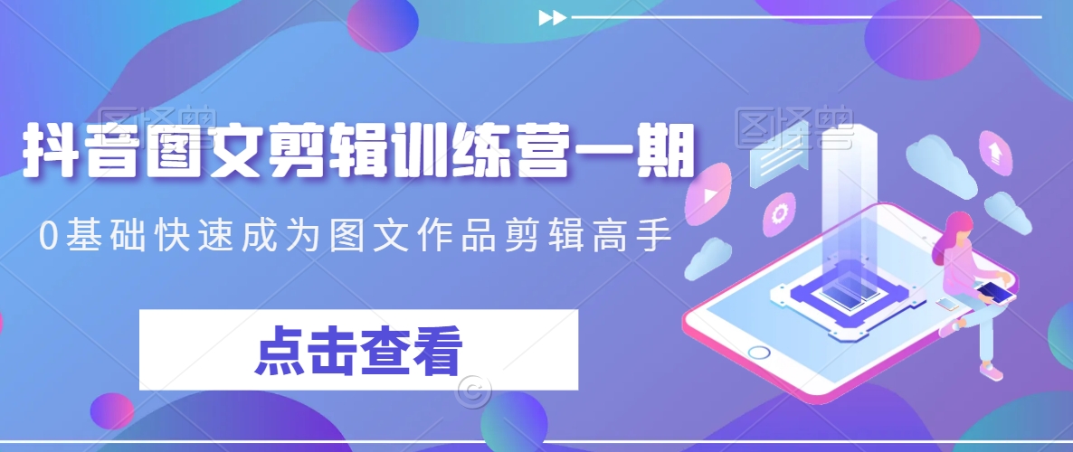 抖音图文剪辑训练营一期，0基础快速成为图文作品剪辑高手-萝卜兔资源站