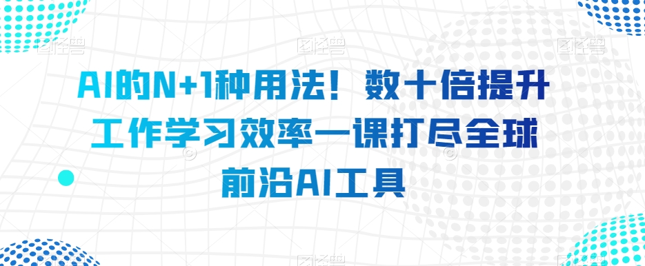 AI的N+1种用法！数十倍提升工作学习效率一课打尽全球前沿AI工具-萝卜兔资源站