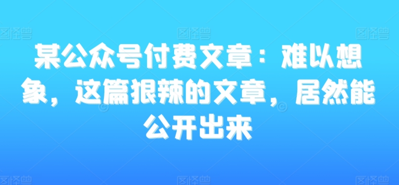 某公众号付费文章：难以想象，这篇狠辣的文章，居然能公开出来-萝卜兔资源站