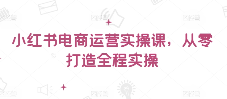 小红书电商运营实操课，​从零打造全程实操-萝卜兔资源站