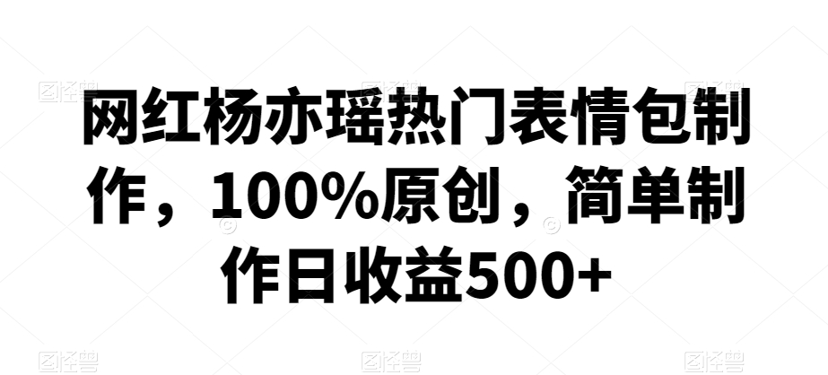 网红杨亦瑶热门表情包制作，100%原创，简单制作日收益500+【揭秘】-萝卜兔资源站
