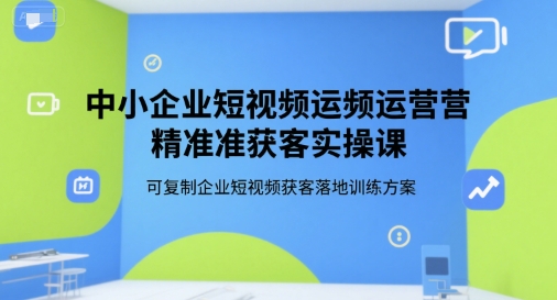 中小企业短视频运营精准获客实操课，可复制企业短视频获客落地训练方案-萝卜兔资源站
