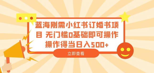 蓝海刚需小红书订婚书项目，无门槛0基础即可操作操作得当日入500+【揭秘】-萝卜兔资源站