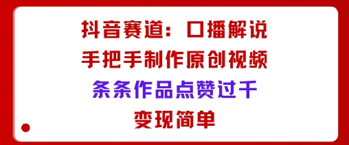 抖音赛道：口播解说，手把手教你制作原创视频，条条作品点赞过千，变现简单-萝卜兔资源站