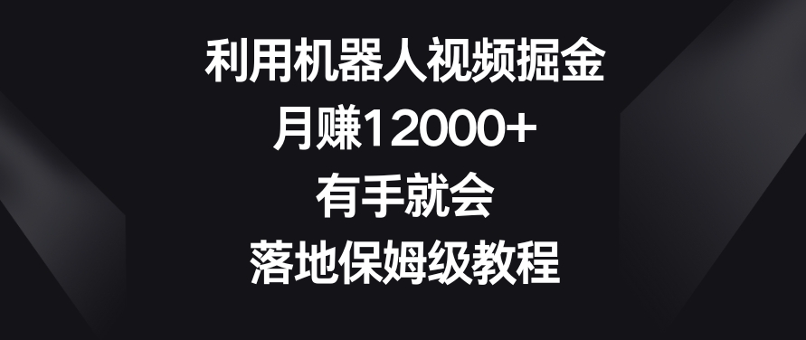 利用机器人视频掘金，月赚12000+，有手就会，落地保姆级教程【揭秘】-萝卜兔资源站