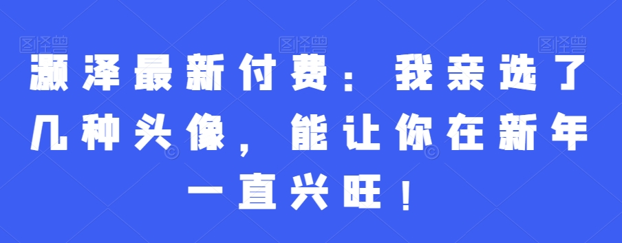 灏泽最新付费：我亲选了几种头像，能让你在新年一直兴旺！-萝卜兔资源站